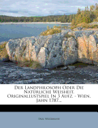 Der Landphilosoph Oder Die Nat?rliche Weisheit. Originallustspiel in 3 Aufz. - Wien, Jahn 1787...