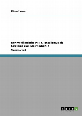 Der Mexikanische Pri: Klientelismus ALS Strategie Zum Machterhalt!? - Vogler, Michael