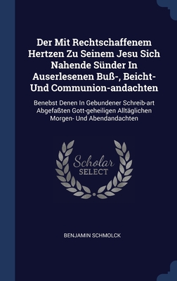 Der Mit Rechtschaffenem Hertzen Zu Seinem Jesu Sich Nahende Snder In Auserlesenen Bu-, Beicht- Und Communion-andachten: Benebst Denen In Gebundener Schreib-art Abgefaten Gott-geheiligen Alltglichen Morgen- Und Abendandachten - Schmolck, Benjamin