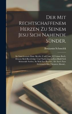 Der Mit Rechtschaffenem Herzen Zu Seinem Jesu Sich Nahende Snder,: In Auserlesenen Buss- Beicht- Und Com[M]Union-Buch, Dessen Sich Bussfertige Und Nach Jesu Liebes-Mahl Sich Sehnende Seelen, So Wol Zur Beichte, Als Auch Zum Gebrauch Des Theuren Abend... - Schmolck, Benjamin