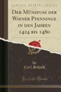 Der Munzfuss Der Wiener Pfenninge in Den Jahren 1424 Bis 1480 (Classic Reprint)