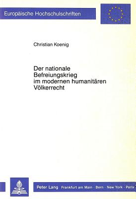 Der Nationale Befreiungskrieg Im Modernen Humanitaeren Voelkerrecht: Ein Beitrag Zum Geltungsumfang Des Artikel 1 Absatz 4 Des I. Zusatzprotokolles Von 1977 Zu Den Genfer Konventionen Von 1949 - Koenig, Christian