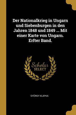 Der Nationalkrieg in Ungarn und Siebenburgen in den Jahren 1848 und 1849 ... Mit einer Karte von Ungarn. Erfter Band. - Klapka, Gyrgy