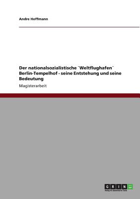 Der nationalsozialistische `Weltflughafen Berlin-Tempelhof - seine Entstehung und seine Bedeutung - Hoffmann, Andre