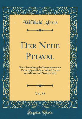 Der Neue Pitaval, Vol. 33: Eine Sammlung Der Interessantesten Criminalgeschichten Aller Lnder Aus lterer Und Neuerer Zeit (Classic Reprint) - Alexis, Willibald