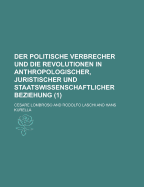 Der Politische Verbrecher Und Die Revolutionen in Anthropologischer, Juristischer Und Staatswissenschaftlicher Beziehung, Vol. 1 (Classic Reprint) - Lombroso, Cesare