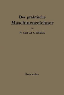 Der Praktische Maschinenzeichner: Leitfaden Fur Die Ausfuhrung Moderner Maschinentechnischer Zeichnungen - Apel, W, and Frhlich, A