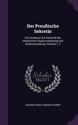 Der Preussische Sekretar: Ein Handbuch Zur Kenntniss Der Preussischen Staatsverfassung Und Staatsverwaltung, Volumes 1-2 - Johann Daniel Friedrich Rumpf (Creator)