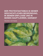 Der Protestantismus in Seiner Geschichtlichen Begrundung, in Seinem Einflusse Und in Seinen Hauptlehren, Dargest