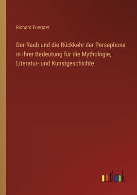 Der Raub und die Rckkehr der Persephone in ihrer Bedeutung fr die Mythologie, Literatur- und Kunstgeschichte - Foerster, Richard