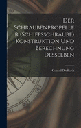 Der Schraubenpropeller (Schiffsschraube) Konstruktion Und Berechnung Desselben