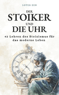 Der Stoiker und die Uhr: 42 Lehren des Stoizismus f?r das moderne Leben Persnliche Entwicklung und moralische Exzellenz