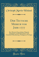 Der Teutsche Merkur Vom Jahr 1777: Ihro Rmisch-Kayserlichen Majestt Zugeeignet, Mit Knigl. Preuss. Und Churfrstl. Brandenburg. Gndigstem Privilegio (Classic Reprint)