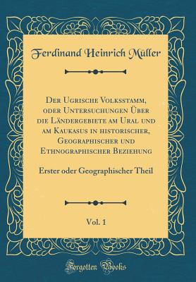 Der Ugrische Volksstamm, Oder Untersuchungen ?ber Die L?ndergebiete Am Ural Und Am Kaukasus in historischer, Geographischer Und Ethnographischer Beziehung, Vol. 1: Erster Oder Geographischer Theil (Classic Reprint) - Muller, Ferdinand Heinrich