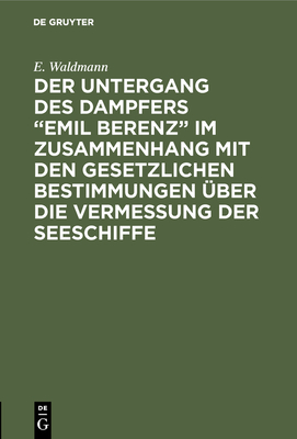 Der Untergang Des Dampfers "Emil Berenz" Im Zusammenhang Mit Den Gesetzlichen Bestimmungen ?ber Die Vermessung Der Seeschiffe - Waldmann, E