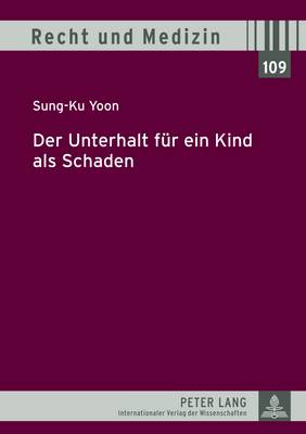 Der Unterhalt Fuer Ein Kind ALS Schaden: Eine Rechtsvergleichende Darstellung Zur Deutschen Und Suedkoreanischen Rechtslage Hinsichtlich Der Arzthaftung Fuer Neugeborenes Leben - Lilie, Hans (Editor), and Yoon, Sung-Ku