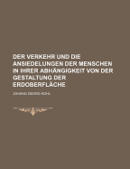 Der Verkehr Und Die Ansiedelungen Der Menschen in Ihrer Abhangigkeit Von Der Gestaltung Der Erdoberflache (Classic Reprint) - Kohl, Johann Georg