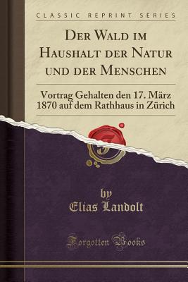 Der Wald Im Haushalt Der Natur Und Der Menschen: Vortrag Gehalten Den 17. Mrz 1870 Auf Dem Rathhaus in Zrich (Classic Reprint) - Landolt, Elias