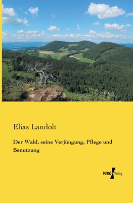 Der Wald, Seine Verjungung, Pflege Und Benutzung - Landolt, Elias