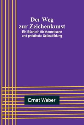 Der Weg zur Zeichenkunst; Ein B?chlein f?r theoretische und praktische Selbstbildung - Weber, Ernst