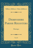 Derbyshire Parish Registers, Vol. 8: Marriages (Classic Reprint)