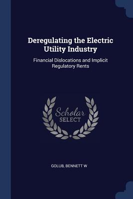 Deregulating the Electric Utility Industry: Financial Dislocations and Implicit Regulatory Rents - Golub, Bennett W