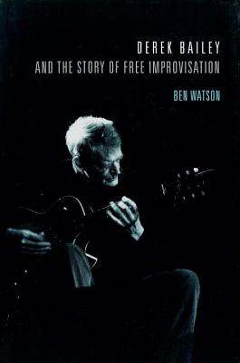 Derek Bailey and the Story of Free Improvisation - Watson, Ben