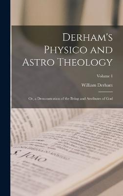 Derham's Physico and Astro Theology: Or, a Demonstration of the Being and Attributes of God; Volume 1 - Derham, William