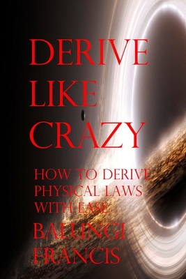 Derive Like Crazy: How to Derive Physical Laws with Ease - Francis, Balungi