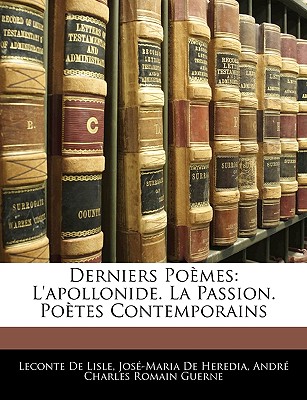 Derniers Pomes: L'apollonide. La Passion. Potes Contemporains - De Lisle, LeConte, and de Heredia, Jos-Maria, and Guerne, Andr Charles Romain