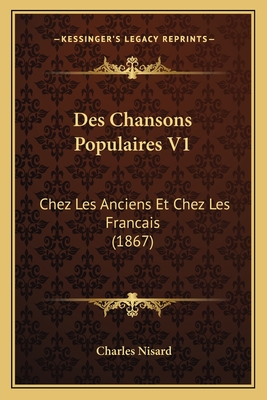 Des Chansons Populaires V1: Chez Les Anciens Et Chez Les Francais (1867) - Nisard, Charles