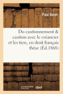 Des Effets Du Cautionnement Quant Aux Rapports de la Caution Avec Le Cr?ancier: Et Avec Les Tiers, En Droit Fran?ais Et En Droit Romain: Th?se Pour Le Doctorat