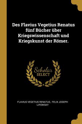 Des Flavius Vegetius Renatus Funf Bucher Uber Kriegswissenschaft Und Kriegskunst Der Romer. - Renatus, Flavius Vegetius, and Felix Joseph Lipowsky (Creator)