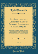 Des Fonctions, Des Obligations Et Des Biens Des Dignitaires Ecclsiastiques, Vol. 2: Ou Ancienne Et Nouvelle Discipline de l'glise, Touchant Les Bnfices Et Les Bnficiers, Extraite de la Discipline Du Rvrend Pre Thomassin, Par Une Prtre