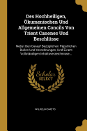 Des Hochheiligen, ?kumenischen Und Allgemeinen Concils Von Trient Canones Und Beschl?sse: Nebst Den Darauf Bez?glichen P?pstlichen Bullen Und Verordnungen, Und Einem Vollst?ndigen Inhaltsverzeichnisse...