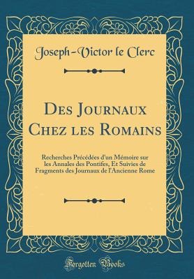 Des Journaux Chez Les Romains: Recherches Precedees D'Un Memoire Sur Les Annales Des Pontifes, Et Suivies de Fragments Des Journaux de L'Ancienne Rome (Classic Reprint) - Clerc, Joseph-Victor Le