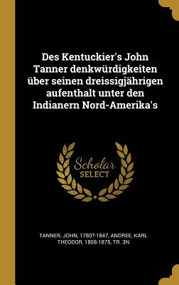 Des Kentuckier's John Tanner Denkw?rdigkeiten ?ber Seinen Dreissigj?hrigen Aufenthalt Unter Den Indianern Nord-Amerika's - Tanner, John