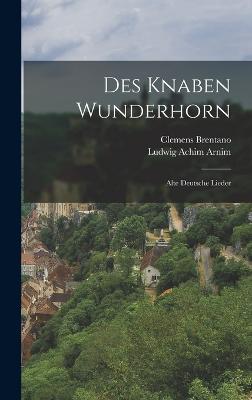 Des Knaben Wunderhorn: Alte Deutsche Lieder - Ludwig Achim Arnim (Freiherr Von) (Creator), and Brentano, Clemens