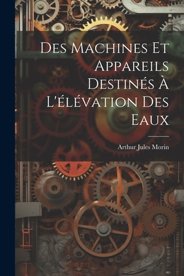 Des Machines Et Appareils Destines A L'Elevation Des Eaux - Morin, Arthur Jules