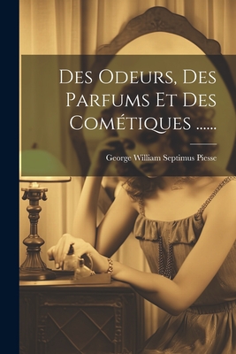 Des Odeurs, Des Parfums Et Des Cometiques ...... - George William Septimus Piesse (Creator)