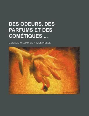 Des Odeurs, Des Parfums Et Des Cometiques - Piesse, George William Septimus (Creator)