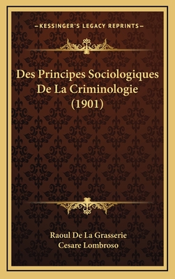 Des Principes Sociologiques de La Criminologie (1901) - De La Grasserie, Raoul, and Lombroso, Cesare (Introduction by)