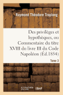 Des Privilges Et Hypothques, Ou Commentaire Du Titre XVIII Du Livre III Du Code Napolon. Tome 3