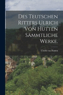 Des teutschen Ritters Ulrich von Hutten smmtliche Werke.