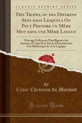 Des Tropes, Ou Des Diferens Sens Dans Lesquels on Peut Prendre Un Mme Mot Dans Une Mme Langue: Ouvrage Utile Pour l'Intelligence Des Auteurs, Et Qui Peut Servir d'Introduction a la Rhtorique Et a la Logique (Classic Reprint) - Du Marsais, Cesar Chesneau