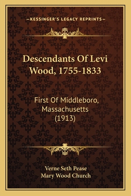 Descendants of Levi Wood, 1755-1833: First of Middleboro, Massachusetts (1913) - Pease, Verne Seth, and Church, Mary Wood (Editor)