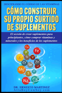 Descifrando el C?digo de las Vitaminas: C?mo construir su propio surtido de suplementos. El secreto de crear suplementos para principiantes, c?mo comprar vitaminas y minerales. Y los beneficios