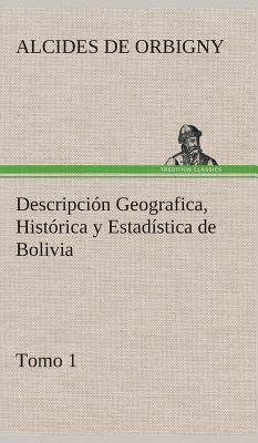 Descripcion Geografica, Historica y Estadistica de Bolivia, Tomo 1. - Orbigny, Alcides De