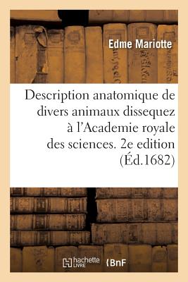 Description Anatomique de Divers Animaux Dissequez ? l'Academie Royale Des Sciences. 2e Edition: Squelet Et Figures Grav?es, Avec Les Observations Faites En Leur Dissection - Mariotte, Edme, and Pecquet, Jean, and Perrault, Claude