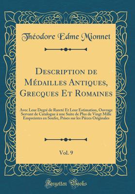 Description de Medailles Antiques, Grecques Et Romaines, Vol. 9: Avec Leur Degre de Rarete Et Leur Estimation, Ouvrage Servant de Catalogue a Une Suite de Plus de Vingt Mille Empreintes En Soufre, Prises Sur Les Pieces Originales (Classic Reprint) - Mionnet, Theodore Edme